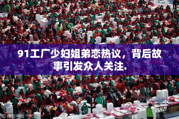 91工厂少妇姐弟恋热议，背后故事引发众人关注.