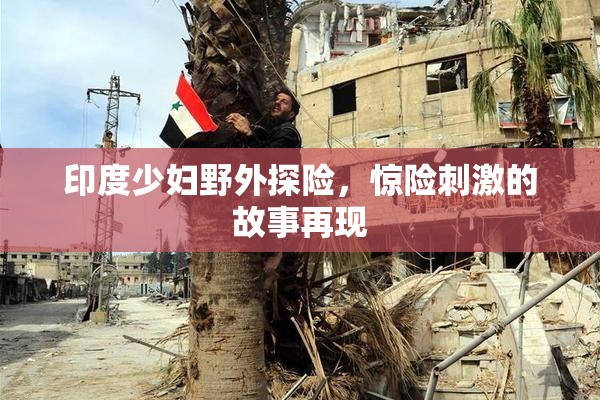 印度少妇野外探险，惊险刺激的故事再现