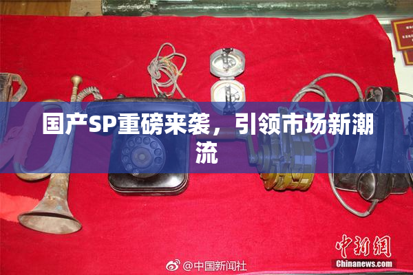 国产SP重磅来袭，引领市场新潮流