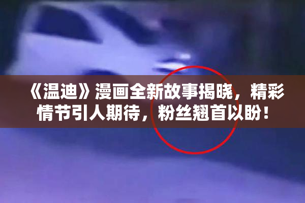 《温迪》漫画全新故事揭晓，精彩情节引人期待，粉丝翘首以盼！