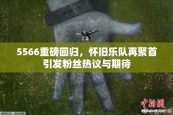 5566重磅回归，怀旧乐队再聚首引发粉丝热议与期待