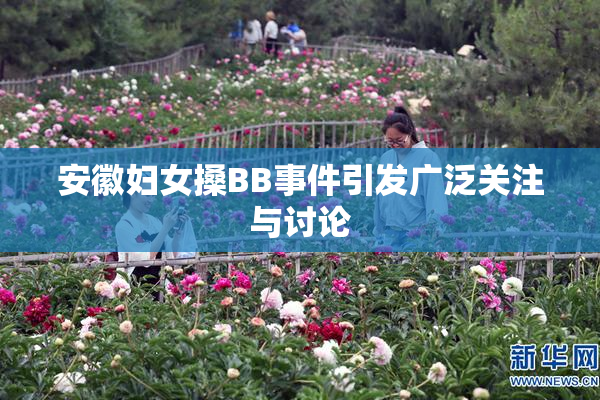 安徽妇女搡BB事件引发广泛关注与讨论