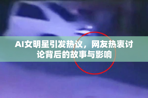 AI女明星引发热议，网友热衷讨论背后的故事与影响