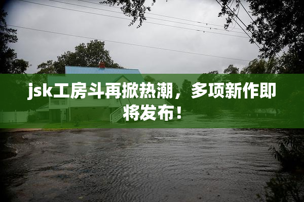 jsk工房斗再掀热潮，多项新作即将发布！