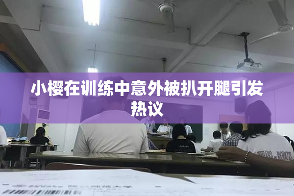 小樱在训练中意外被扒开腿引发热议