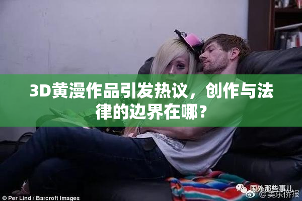 3D黄漫作品引发热议，创作与法律的边界在哪？