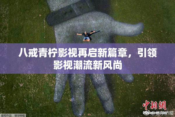 八戒青柠影视再启新篇章，引领影视潮流新风尚