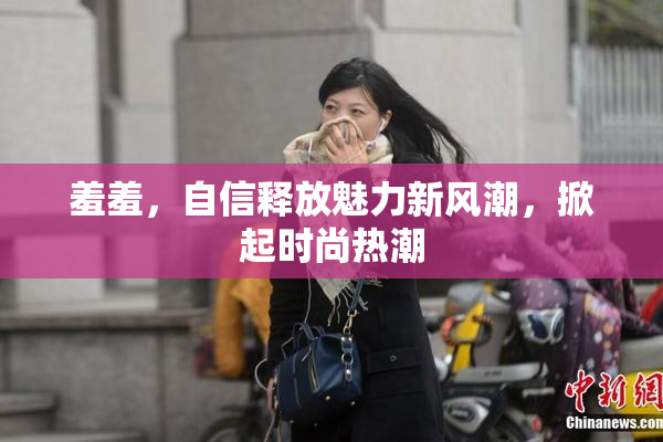 羞羞，自信释放魅力新风潮，掀起时尚热潮
