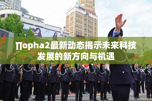 ∏opha2最新动态揭示未来科技发展的新方向与机遇