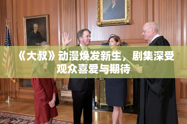 《大叔》动漫焕发新生，剧集深受观众喜爱与期待