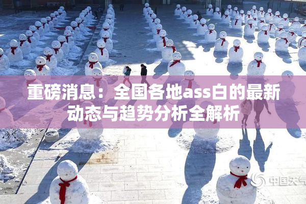 重磅消息：全国各地ass白的最新动态与趋势分析全解析