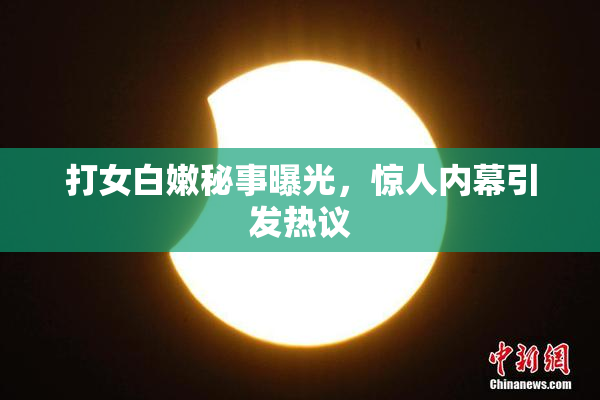 打女白嫩秘事曝光，惊人内幕引发热议