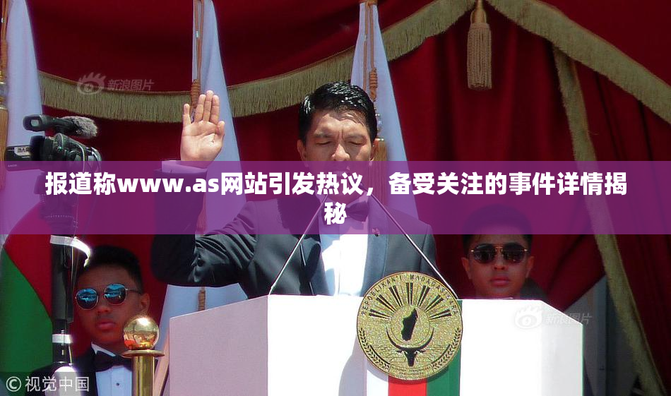 报道称www.as网站引发热议，备受关注的事件详情揭秘