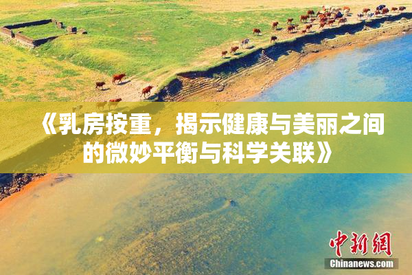 《乳房按重，揭示健康与美丽之间的微妙平衡与科学关联》