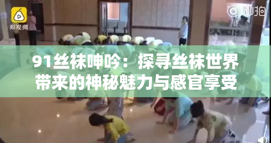 91丝袜呻吟：探寻丝袜世界带来的神秘魅力与感官享受