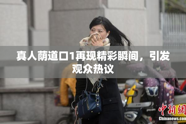 真人荫道口1再现精彩瞬间，引发观众热议