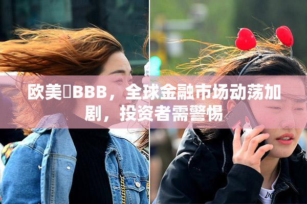 欧美槡BBB，全球金融市场动荡加剧，投资者需警惕
