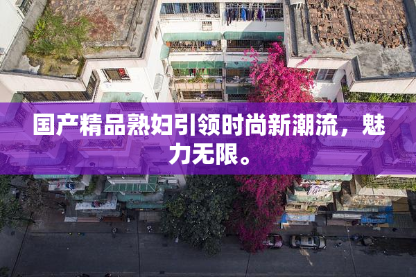 国产精品熟妇引领时尚新潮流，魅力无限。