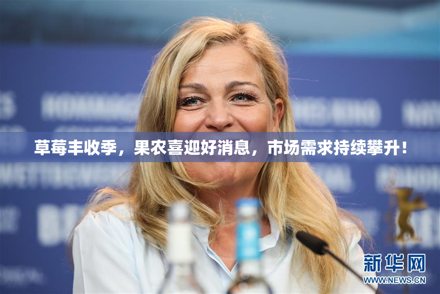 草莓丰收季，果农喜迎好消息，市场需求持续攀升！