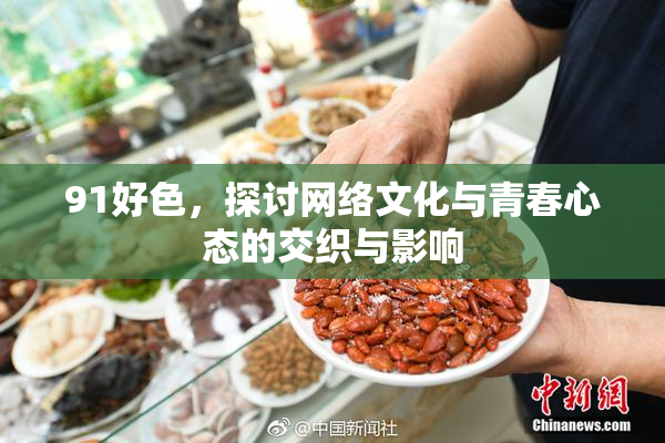 91好色，探讨网络文化与青春心态的交织与影响