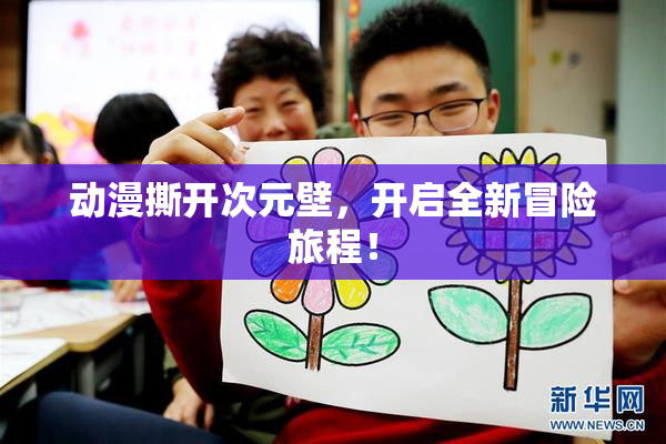 动漫撕开次元壁，开启全新冒险旅程！