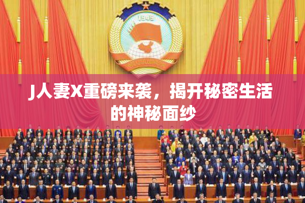 J人妻X重磅来袭，揭开秘密生活的神秘面纱