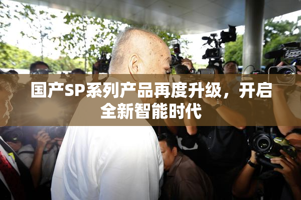 国产SP系列产品再度升级，开启全新智能时代