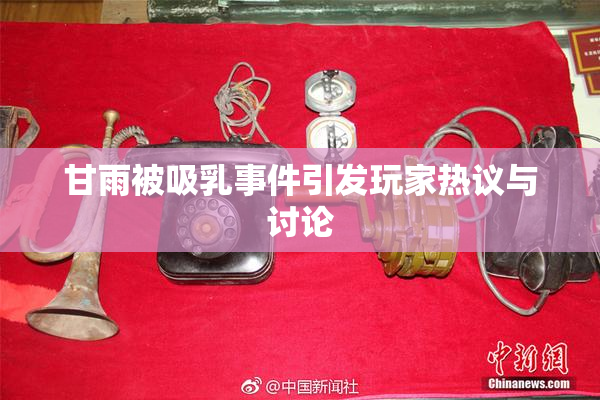 甘雨被吸乳事件引发玩家热议与讨论