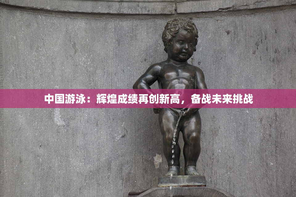 中国游泳：辉煌成绩再创新高，备战未来挑战