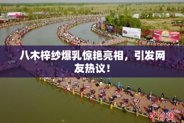八木梓纱爆乳惊艳亮相，引发网友热议！