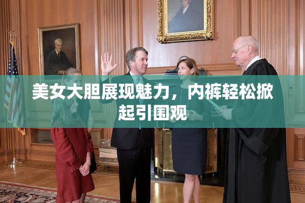 美女大胆展现魅力，内裤轻松掀起引围观