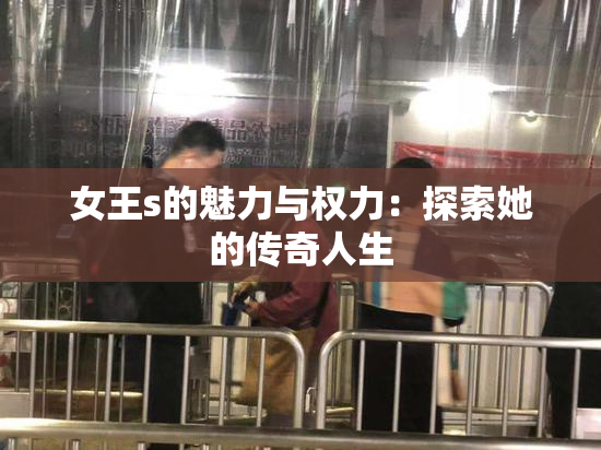 女王s的魅力与权力：探索她的传奇人生