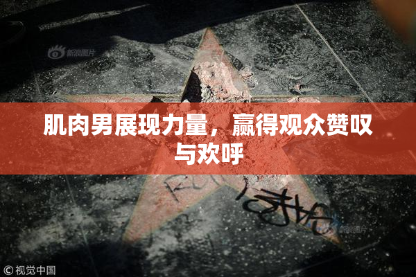 肌肉男展现力量，赢得观众赞叹与欢呼