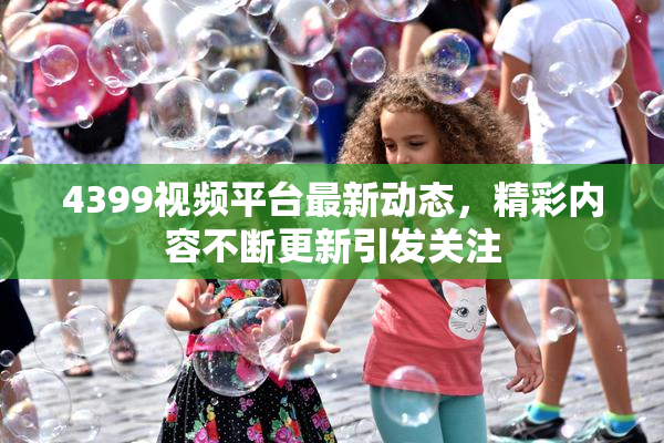 4399视频平台最新动态，精彩内容不断更新引发关注