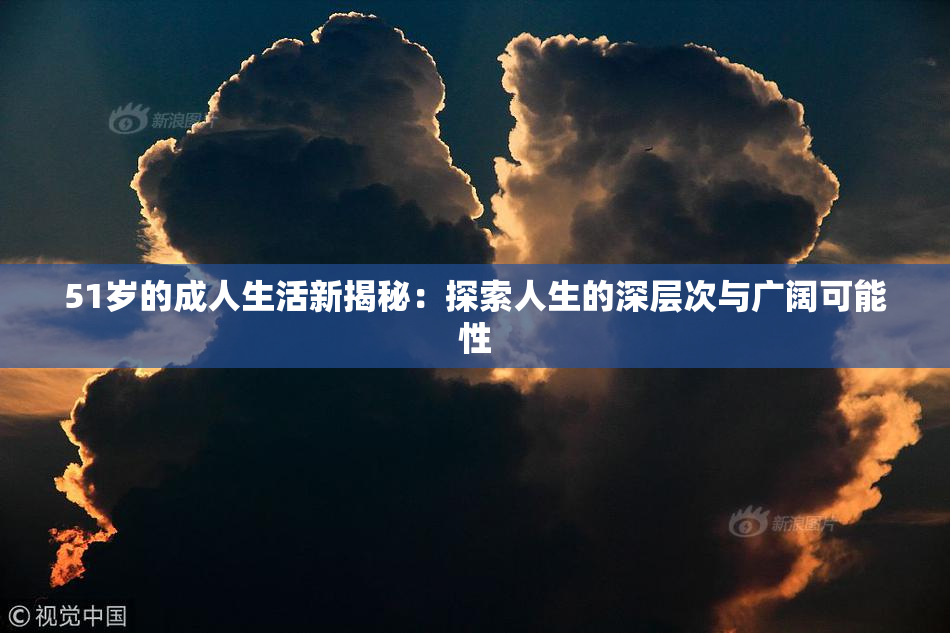 51岁的成人生活新揭秘：探索人生的深层次与广阔可能性