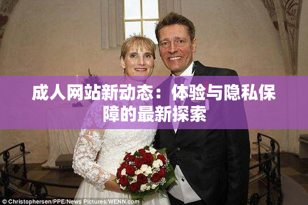 成人网站新动态：体验与隐私保障的最新探索