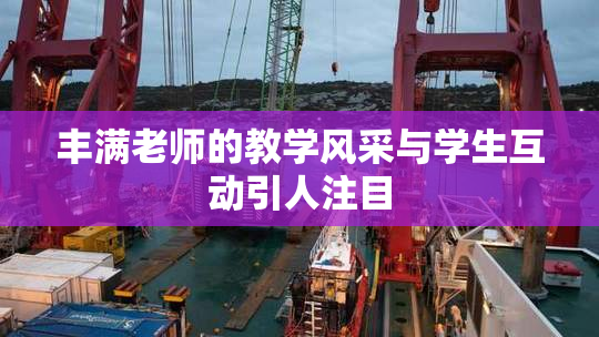 丰满老师的教学风采与学生互动引人注目