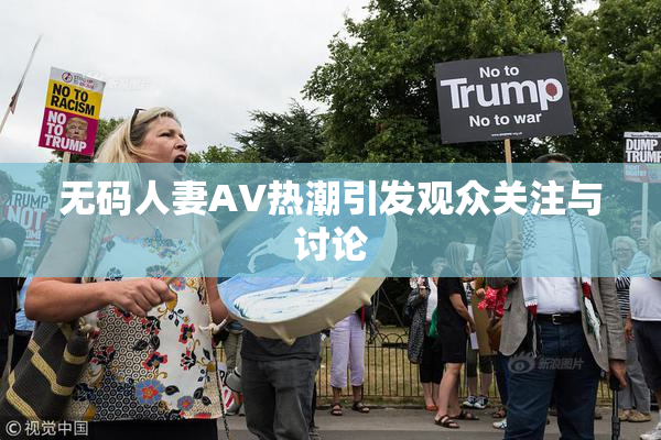 无码人妻AV热潮引发观众关注与讨论