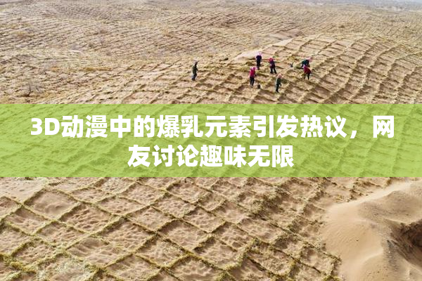 3D动漫中的爆乳元素引发热议，网友讨论趣味无限