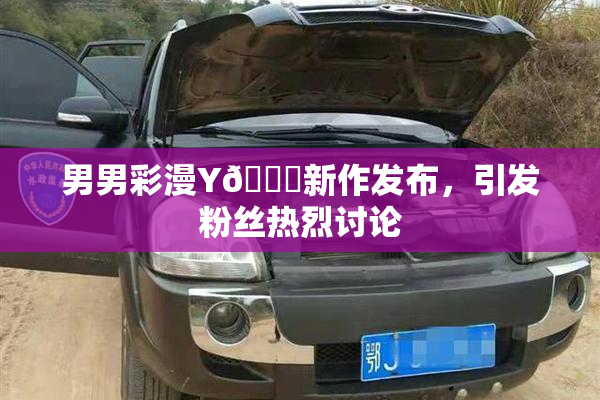 男男彩漫Y🈚新作发布，引发粉丝热烈讨论