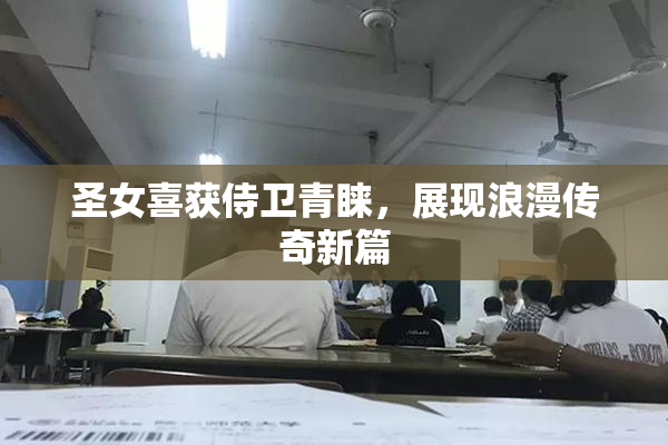 圣女喜获侍卫青睐，展现浪漫传奇新篇