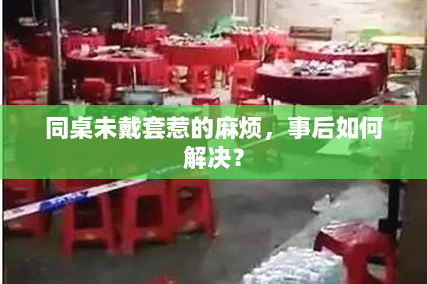 同桌未戴套惹的麻烦，事后如何解决？