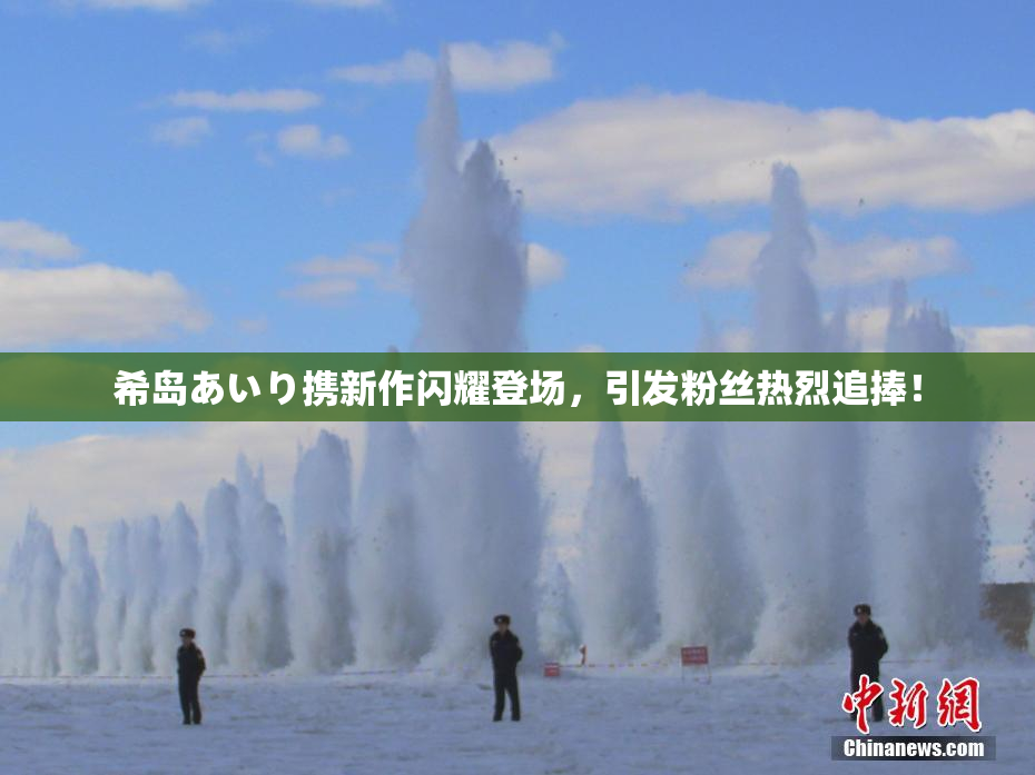 希岛あいり携新作闪耀登场，引发粉丝热烈追捧！