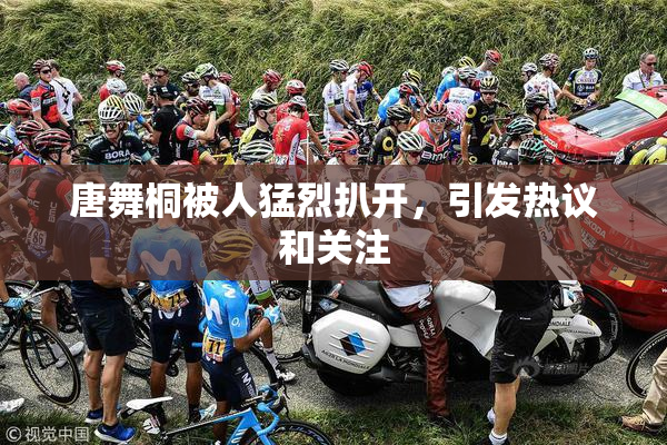 唐舞桐被人猛烈扒开，引发热议和关注