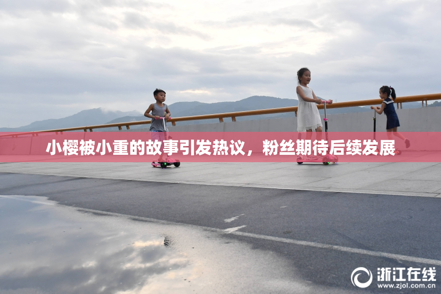 小樱被小重的故事引发热议，粉丝期待后续发展