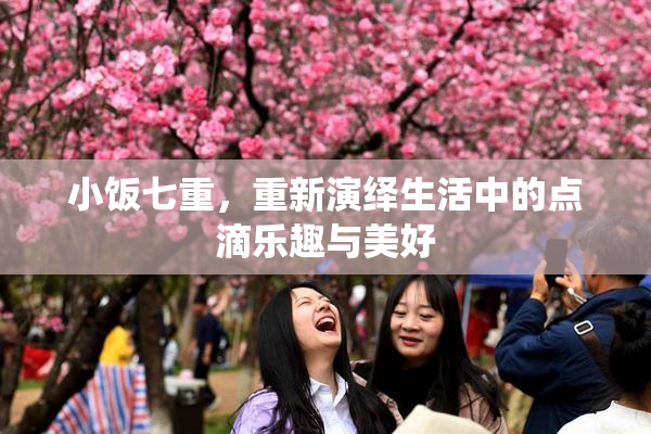 小饭七重，重新演绎生活中的点滴乐趣与美好