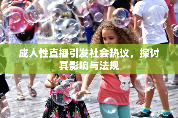 成人性直播引发社会热议，探讨其影响与法规