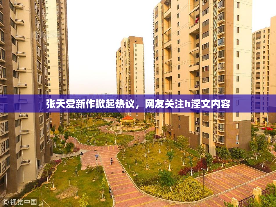 张天爱新作掀起热议，网友关注h淫文内容