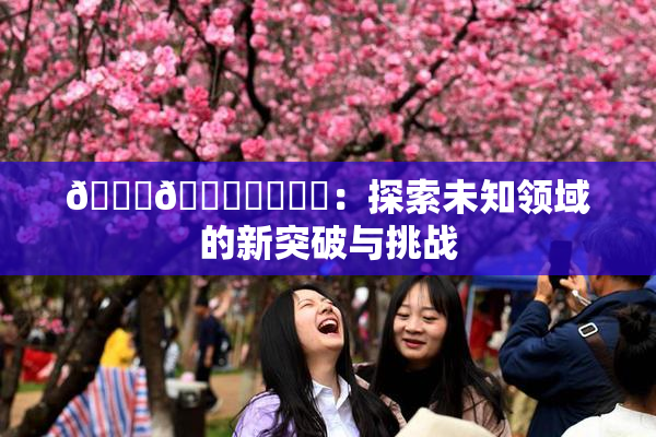 🍆🍑❌‌❌‌：探索未知领域的新突破与挑战