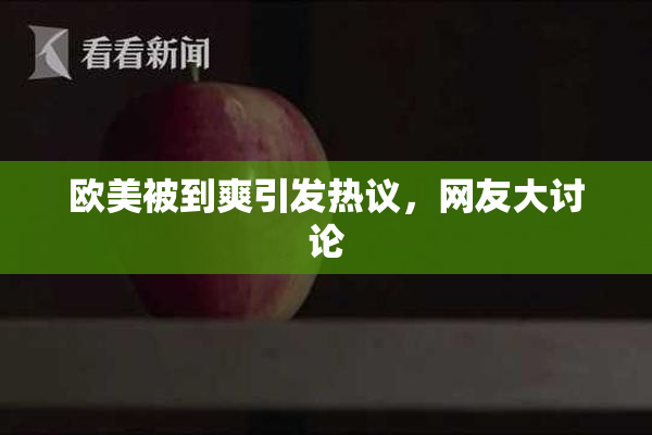 欧美被到爽引发热议，网友大讨论